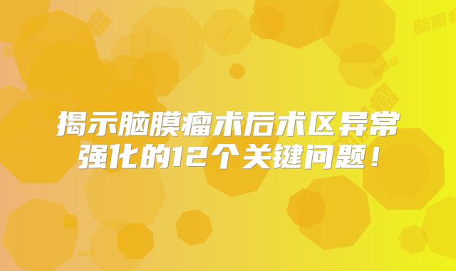 揭示脑膜瘤术后术区异常强化的12个关键问题！