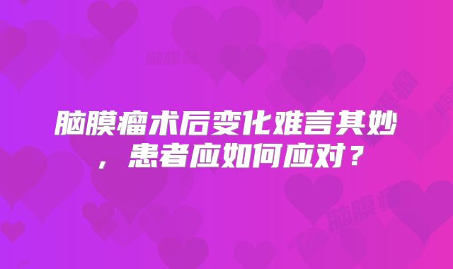 脑膜瘤术后变化难言其妙，患者应如何应对？