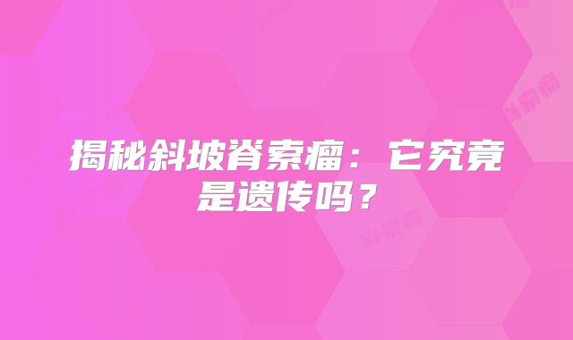 揭秘斜坡脊索瘤：它究竟是遗传吗？