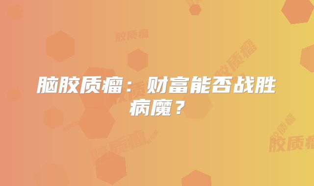 脑胶质瘤：财富能否战胜病魔？