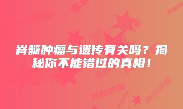 脊髓肿瘤与遗传有关吗？揭秘你不能错过的真相！