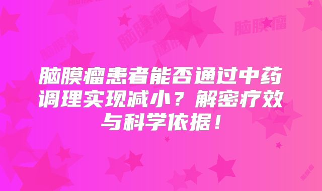 脑膜瘤患者能否通过中药调理实现减小？解密疗效与科学依据！