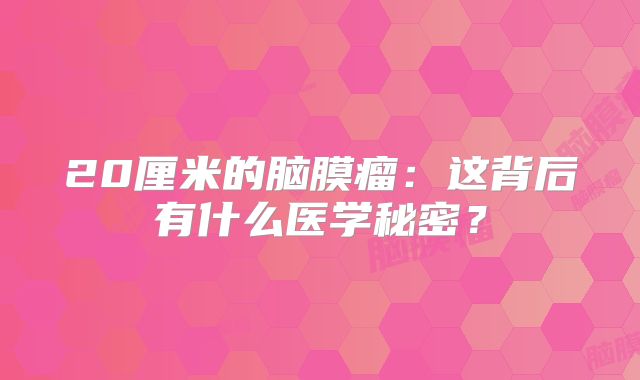 20厘米的脑膜瘤：这背后有什么医学秘密？