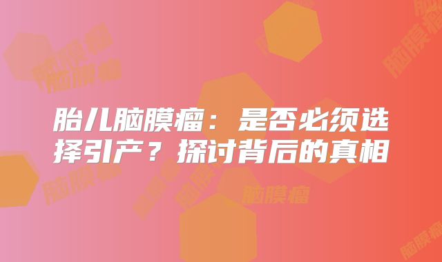胎儿脑膜瘤：是否必须选择引产？探讨背后的真相