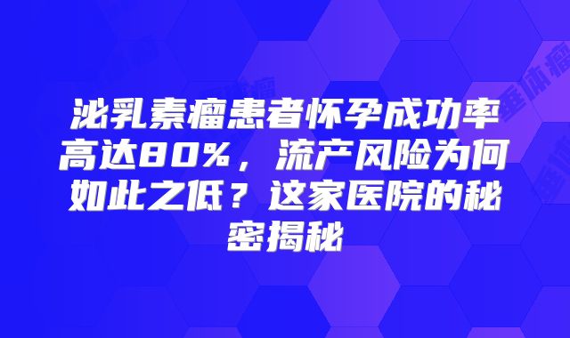 泌乳素瘤患者怀孕成功率高达80%，流产风险为何如此之低？这家医院的秘密揭秘