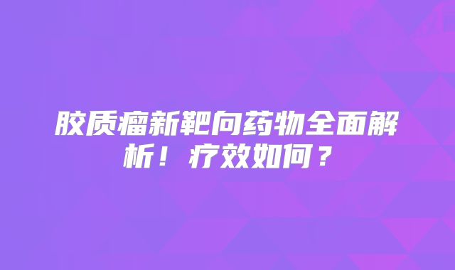 胶质瘤新靶向药物全面解析！疗效如何？