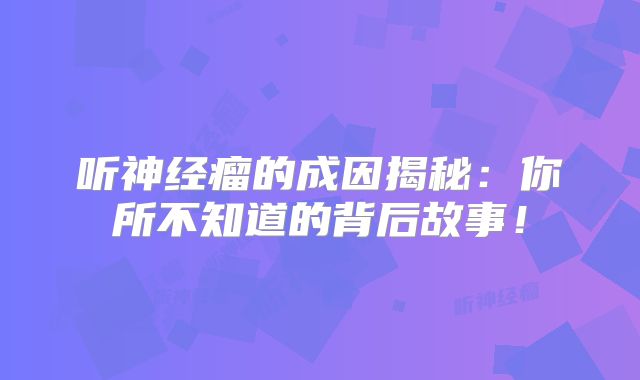 听神经瘤的成因揭秘：你所不知道的背后故事！