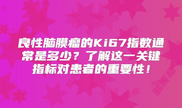 良性脑膜瘤的Ki67指数通常是多少？了解这一关键指标对患者的重要性！
