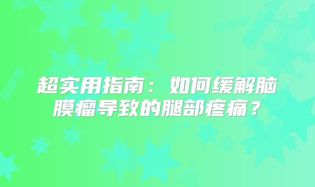 超实用指南：如何缓解脑膜瘤导致的腿部疼痛？