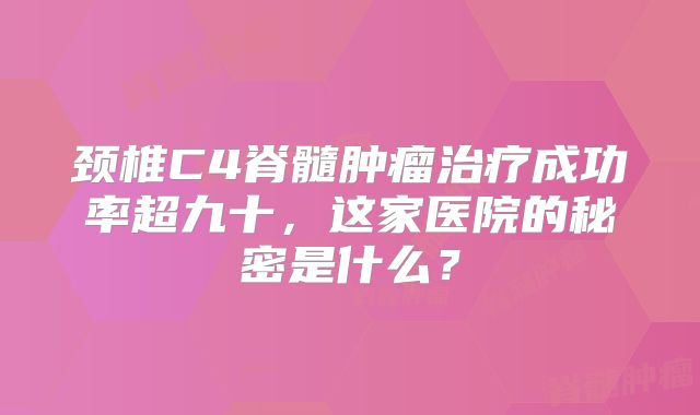 颈椎C4脊髓肿瘤治疗成功率超九十，这家医院的秘密是什么？