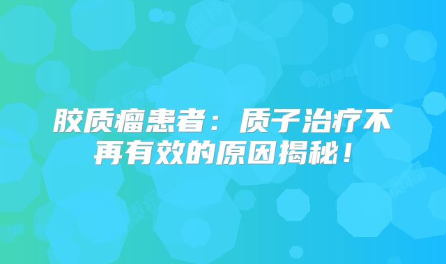 胶质瘤患者：质子治疗不再有效的原因揭秘！