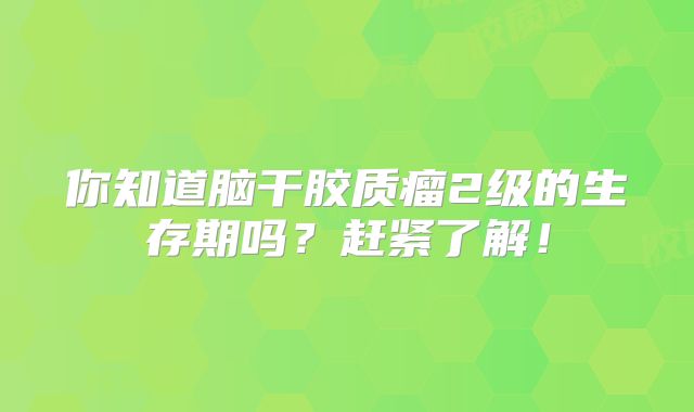你知道脑干胶质瘤2级的生存期吗？赶紧了解！