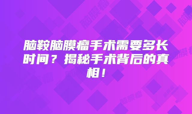 脑鞍脑膜瘤手术需要多长时间？揭秘手术背后的真相！