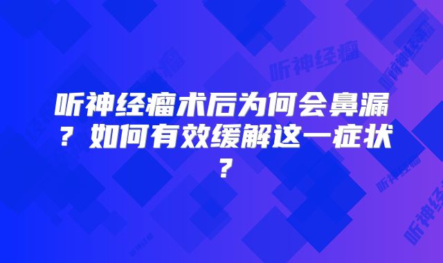 听神经瘤术后为何会鼻漏？如何有效缓解这一症状？