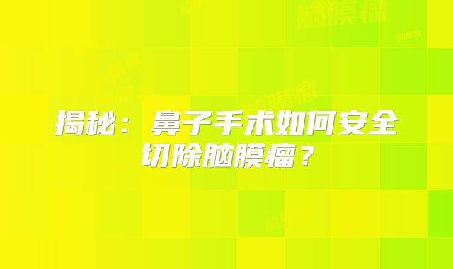 揭秘：鼻子手术如何安全切除脑膜瘤？