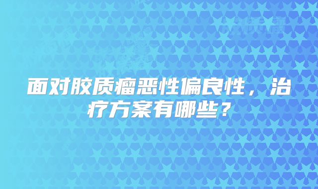 面对胶质瘤恶性偏良性，治疗方案有哪些？