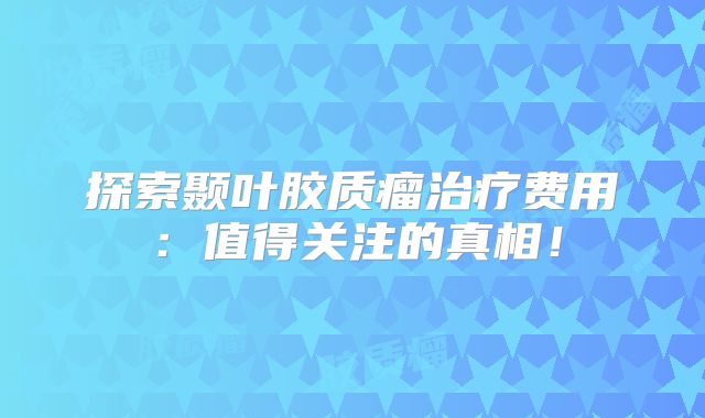 探索颞叶胶质瘤治疗费用：值得关注的真相！