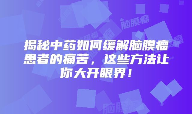 揭秘中药如何缓解脑膜瘤患者的痛苦，这些方法让你大开眼界！