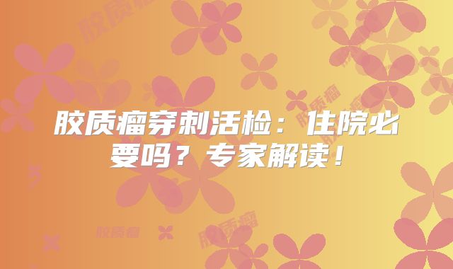 胶质瘤穿刺活检：住院必要吗？专家解读！