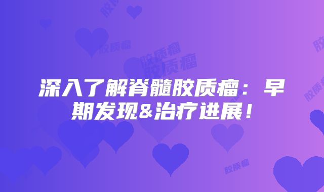 深入了解脊髓胶质瘤：早期发现&治疗进展！