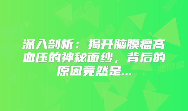 深入剖析：揭开脑膜瘤高血压的神秘面纱，背后的原因竟然是...