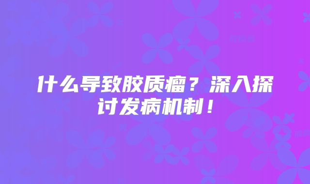 什么导致胶质瘤？深入探讨发病机制！