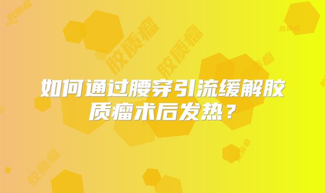如何通过腰穿引流缓解胶质瘤术后发热？