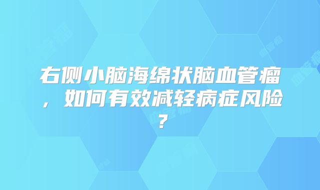 右侧小脑海绵状脑血管瘤，如何有效减轻病症风险？