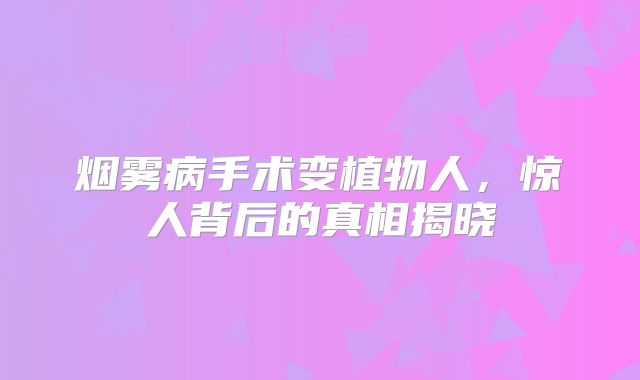 烟雾病手术变植物人，惊人背后的真相揭晓