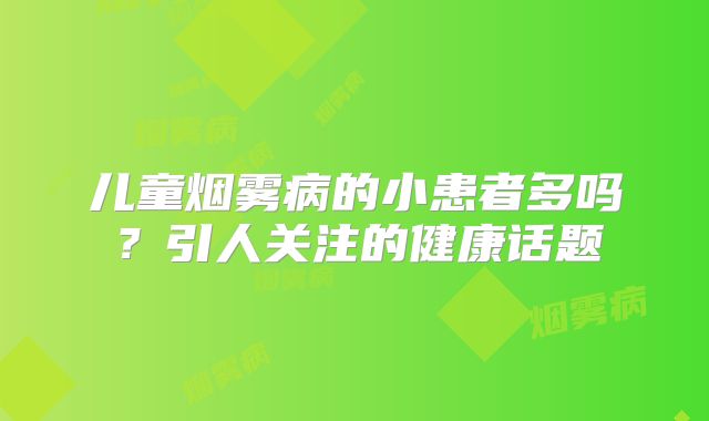 儿童烟雾病的小患者多吗？引人关注的健康话题