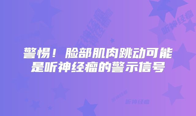 警惕！脸部肌肉跳动可能是听神经瘤的警示信号