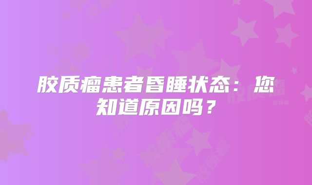 胶质瘤患者昏睡状态：您知道原因吗？