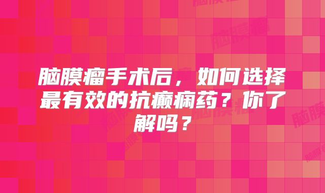 脑膜瘤手术后，如何选择最有效的抗癫痫药？你了解吗？