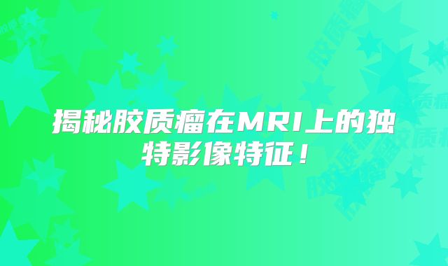 揭秘胶质瘤在MRI上的独特影像特征！