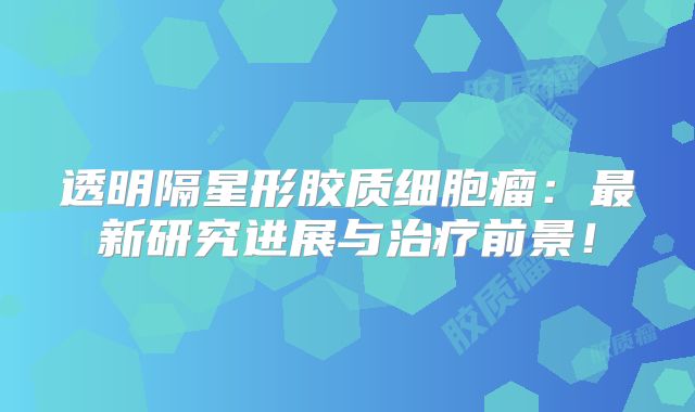 透明隔星形胶质细胞瘤：最新研究进展与治疗前景！