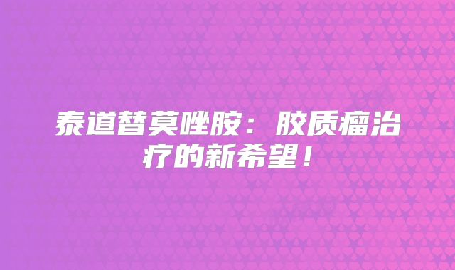 泰道替莫唑胺：胶质瘤治疗的新希望！