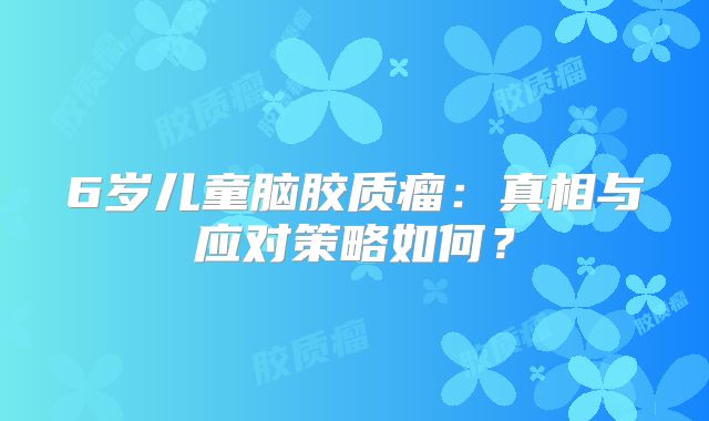 6岁儿童脑胶质瘤：真相与应对策略如何？