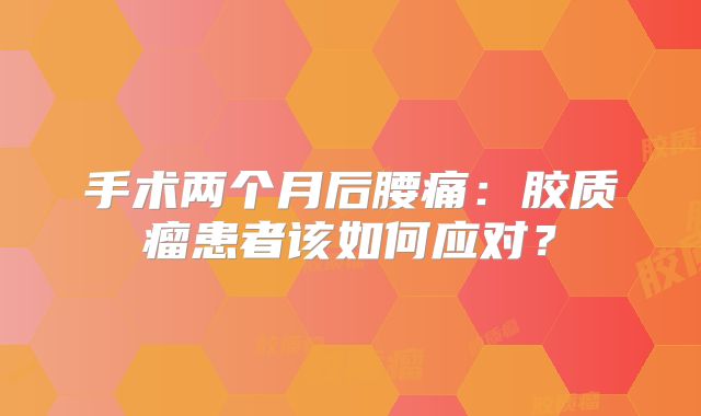 手术两个月后腰痛：胶质瘤患者该如何应对？