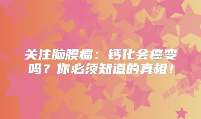 关注脑膜瘤：钙化会癌变吗？你必须知道的真相！