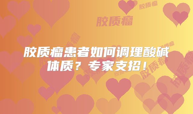 胶质瘤患者如何调理酸碱体质？专家支招！