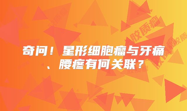 奇问！星形细胞瘤与牙痛、腰疼有何关联？