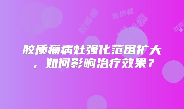 胶质瘤病灶强化范围扩大，如何影响治疗效果？