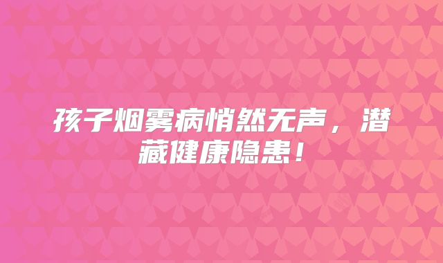 孩子烟雾病悄然无声，潜藏健康隐患！