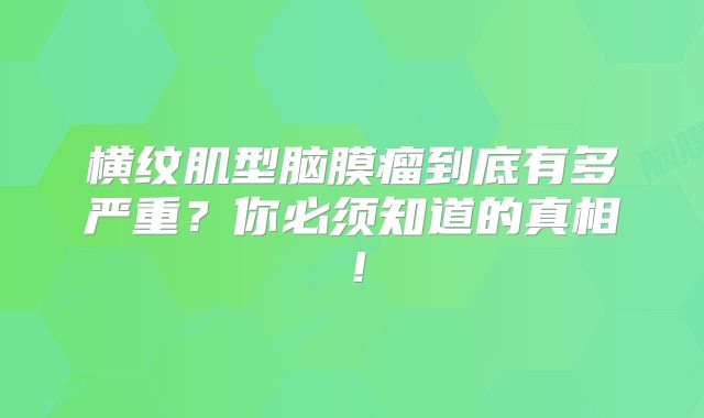 横纹肌型脑膜瘤到底有多严重？你必须知道的真相！