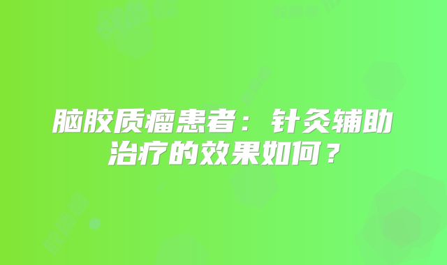 脑胶质瘤患者：针灸辅助治疗的效果如何？