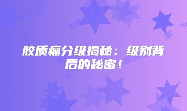 胶质瘤分级揭秘：级别背后的秘密！