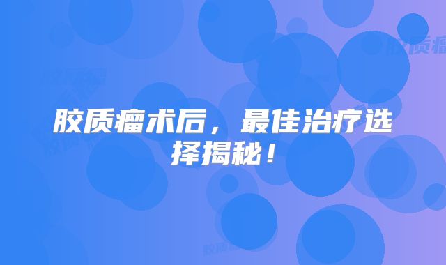 胶质瘤术后，最佳治疗选择揭秘！