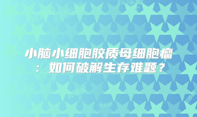 小脑小细胞胶质母细胞瘤：如何破解生存难题？