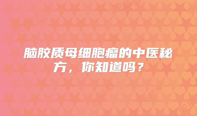 脑胶质母细胞瘤的中医秘方，你知道吗？