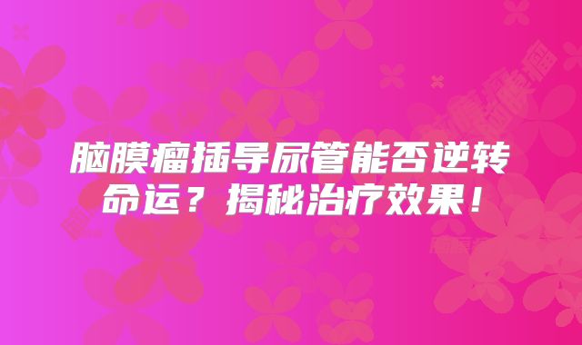 脑膜瘤插导尿管能否逆转命运？揭秘治疗效果！
